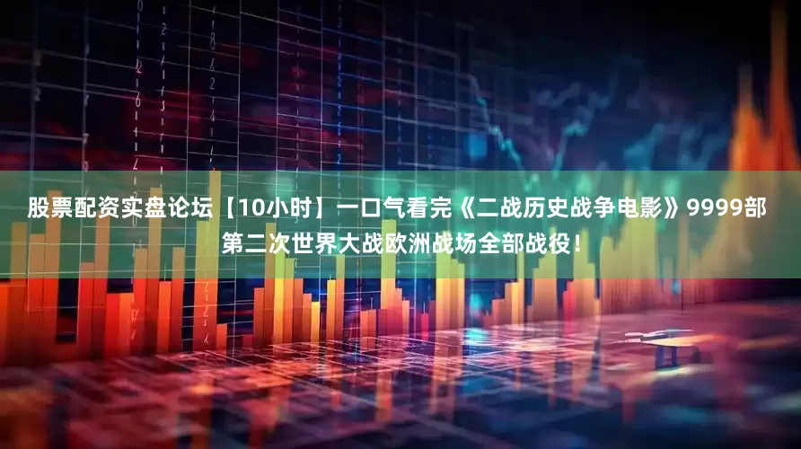 股票配资实盘论坛【10小时】一口气看完《二战历史战争电影》9999部 第二次世界大战欧洲战场全部战役！