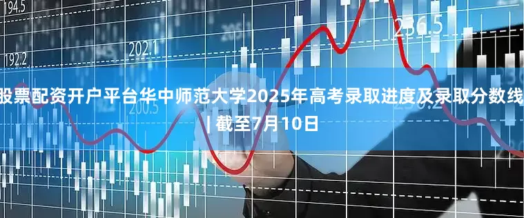 股票配资开户平台华中师范大学2025年高考录取进度及录取分数线 | 截至7月10日
