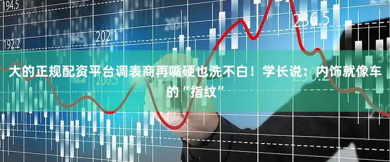 大的正规配资平台调表商再嘴硬也洗不白！学长说：内饰就像车的“指纹”