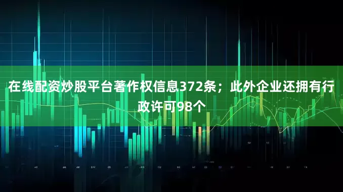 在线配资炒股平台著作权信息372条；此外企业还拥有行政许可98个