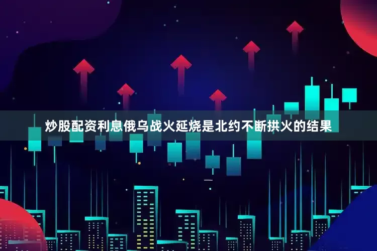 炒股配资利息俄乌战火延烧是北约不断拱火的结果