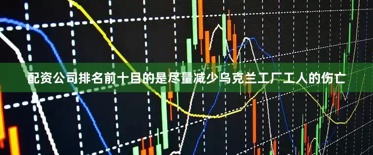 配资公司排名前十目的是尽量减少乌克兰工厂工人的伤亡
