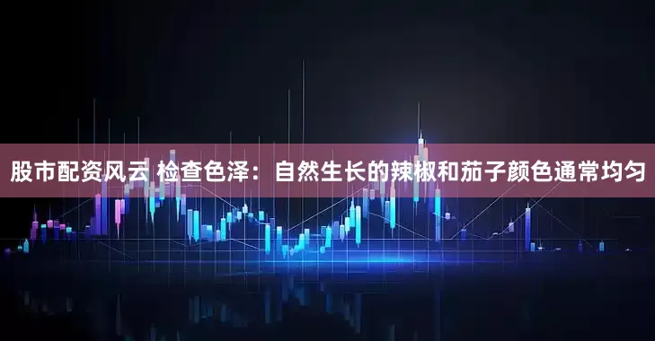 股市配资风云 检查色泽：自然生长的辣椒和茄子颜色通常均匀