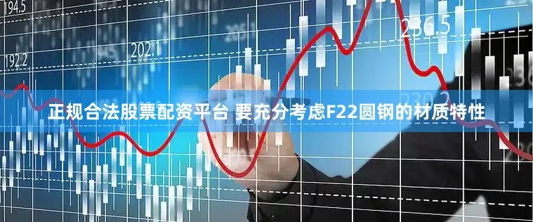 正规合法股票配资平台 要充分考虑F22圆钢的材质特性