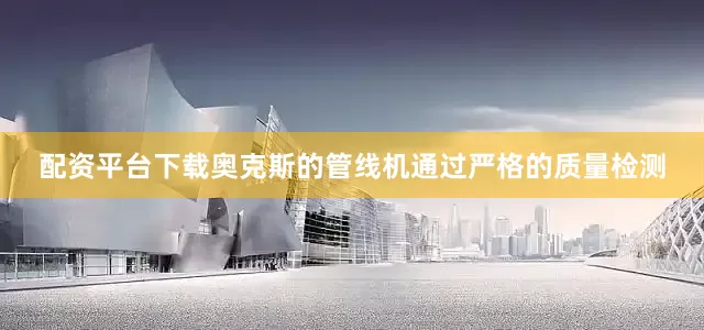 配资平台下载奥克斯的管线机通过严格的质量检测