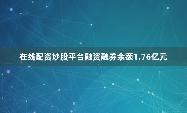 在线配资炒股平台融资融券余额1.76亿元