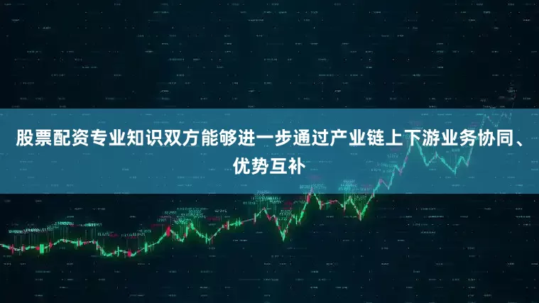 股票配资专业知识双方能够进一步通过产业链上下游业务协同、优势互补