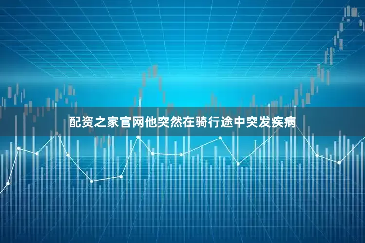配资之家官网他突然在骑行途中突发疾病