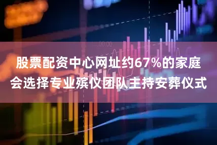 股票配资中心网址约67%的家庭会选择专业殡仪团队主持安葬仪式