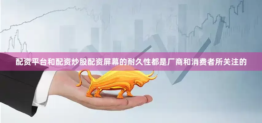 配资平台和配资炒股配资屏幕的耐久性都是厂商和消费者所关注的