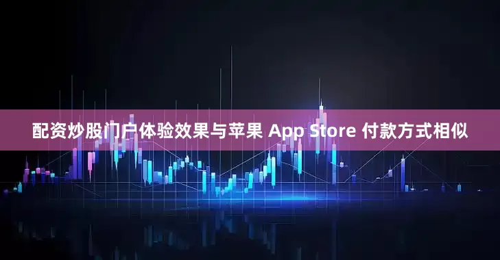 配资炒股门户体验效果与苹果 App Store 付款方式相似