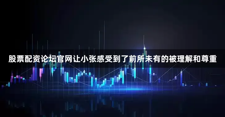 股票配资论坛官网让小张感受到了前所未有的被理解和尊重