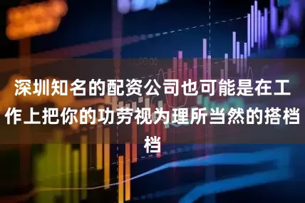 深圳知名的配资公司也可能是在工作上把你的功劳视为理所当然的搭档