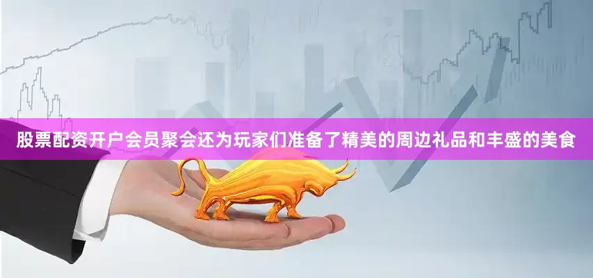 股票配资开户会员聚会还为玩家们准备了精美的周边礼品和丰盛的美食