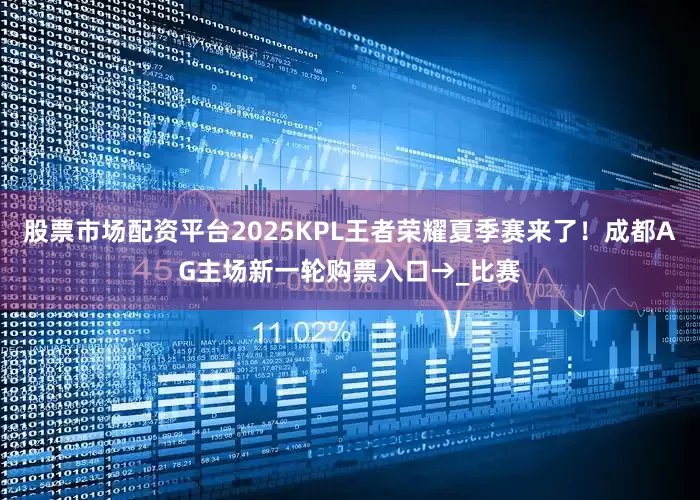 股票市场配资平台2025KPL王者荣耀夏季赛来了！成都AG主场新一轮购票入口→_比赛