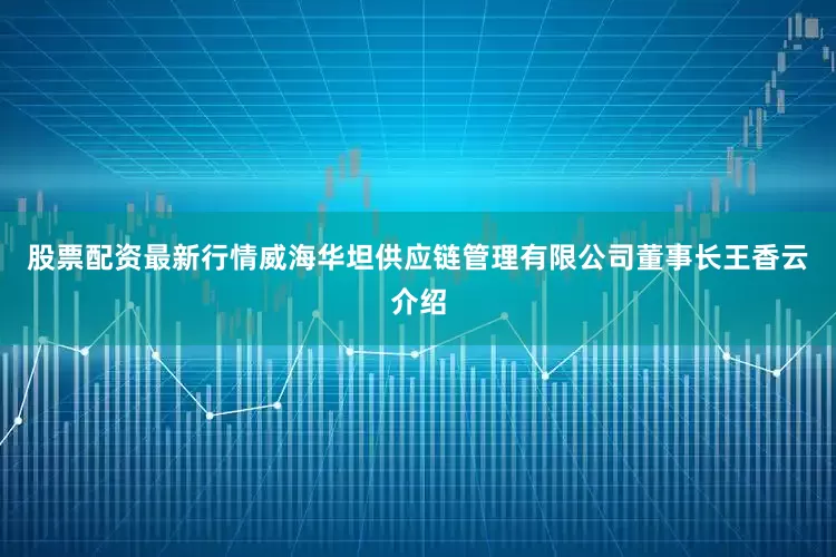 股票配资最新行情　　威海华坦供应链管理有限公司董事长王香云介绍