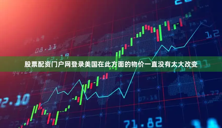 股票配资门户网登录美国在此方面的物价一直没有太大改变