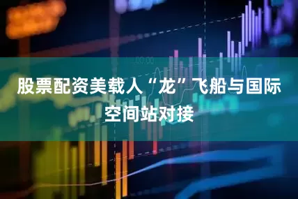 股票配资美载人“龙”飞船与国际空间站对接