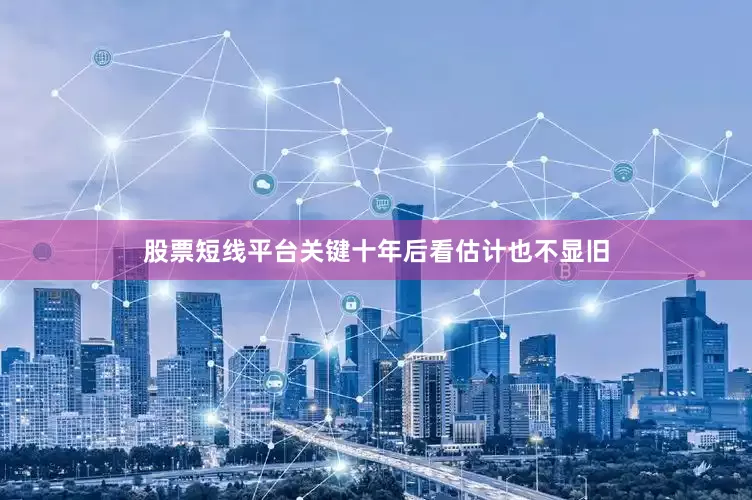 股票短线平台关键十年后看估计也不显旧