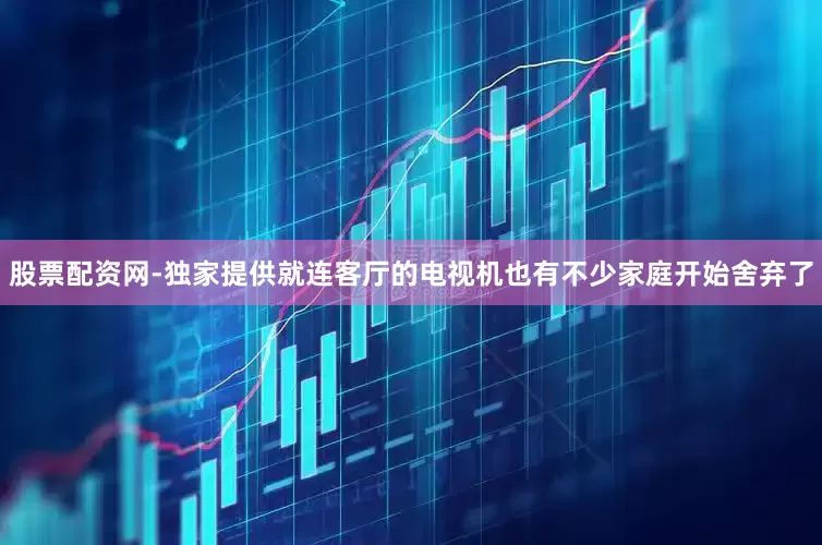 股票配资网-独家提供就连客厅的电视机也有不少家庭开始舍弃了
