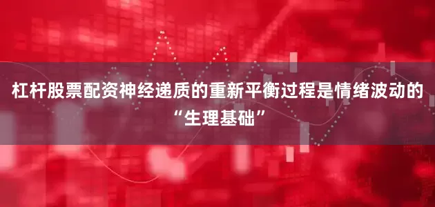 杠杆股票配资神经递质的重新平衡过程是情绪波动的“生理基础”