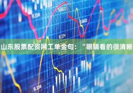 山东股票配资网工单金句：“眼睛看的很清晰