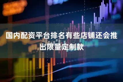 国内配资平台排名有些店铺还会推出限量定制款