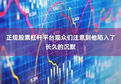 正规股票杠杆平台观众们注意到他陷入了长久的沉默