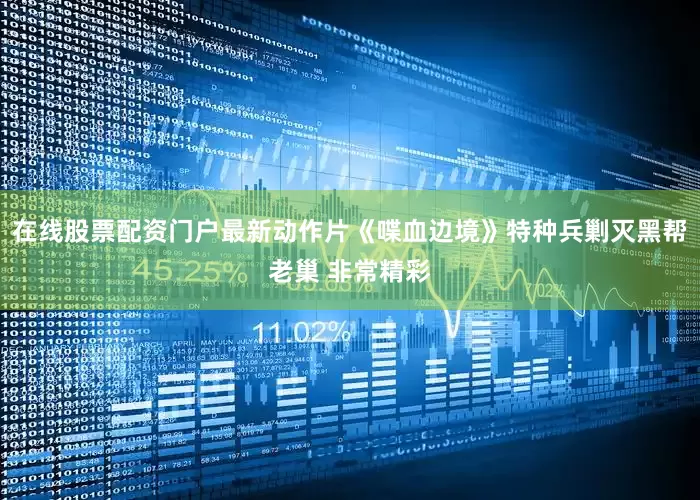 在线股票配资门户最新动作片《喋血边境》特种兵剿灭黑帮老巢 非常精彩