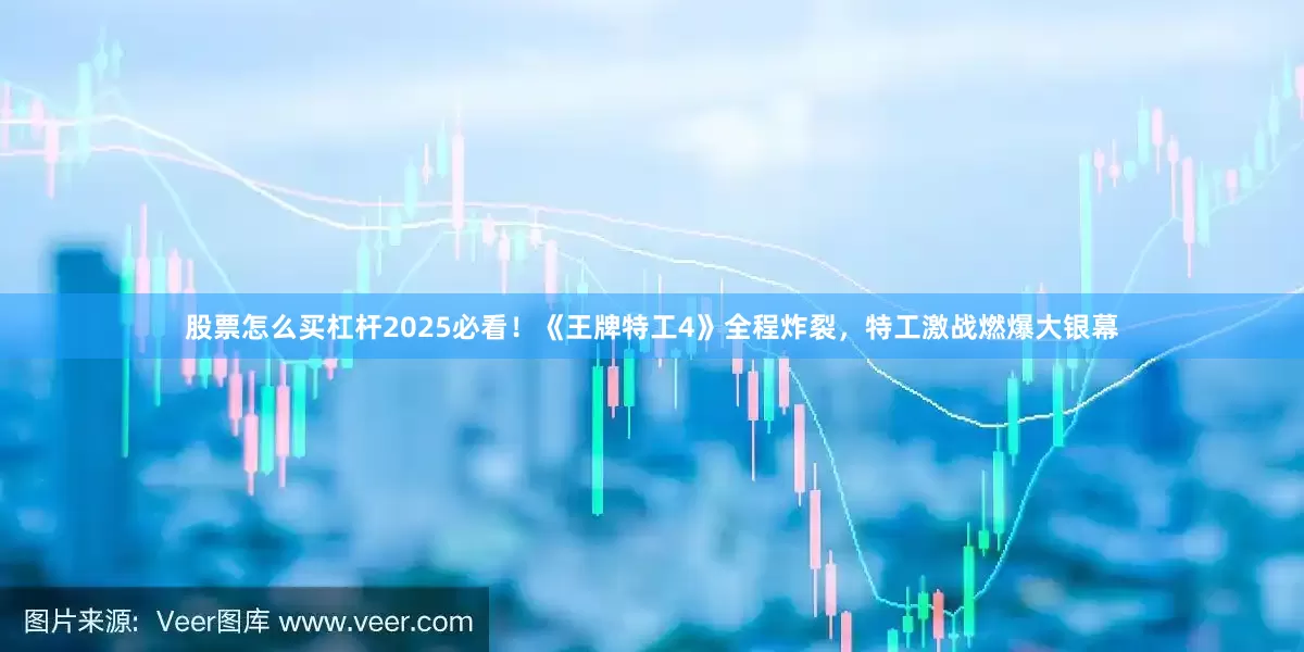 股票怎么买杠杆2025必看！《王牌特工4》全程炸裂，特工激战燃爆大银幕