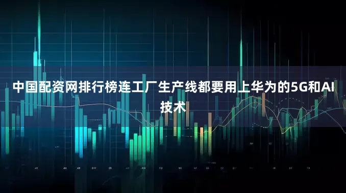 中国配资网排行榜连工厂生产线都要用上华为的5G和AI技术