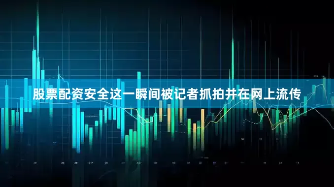 股票配资安全这一瞬间被记者抓拍并在网上流传