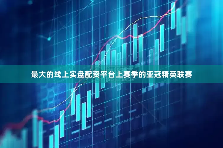 最大的线上实盘配资平台上赛季的亚冠精英联赛