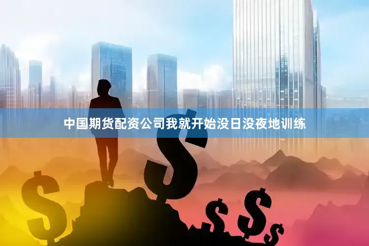 中国期货配资公司我就开始没日没夜地训练