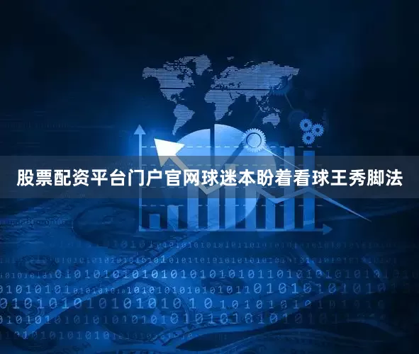 股票配资平台门户官网球迷本盼着看球王秀脚法