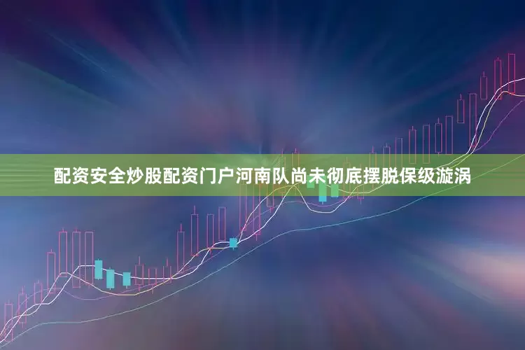配资安全炒股配资门户河南队尚未彻底摆脱保级漩涡
