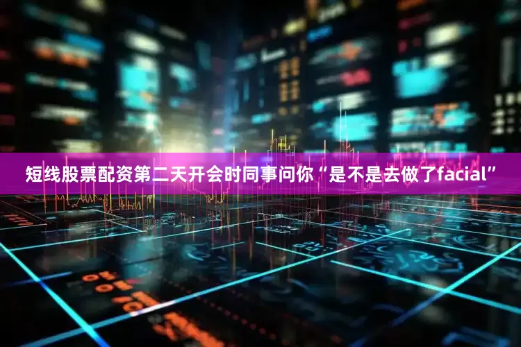 短线股票配资第二天开会时同事问你“是不是去做了facial”