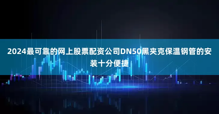 2024最可靠的网上股票配资公司DN50黑夹克保温钢管的安装十分便捷