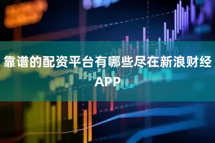 靠谱的配资平台有哪些尽在新浪财经APP