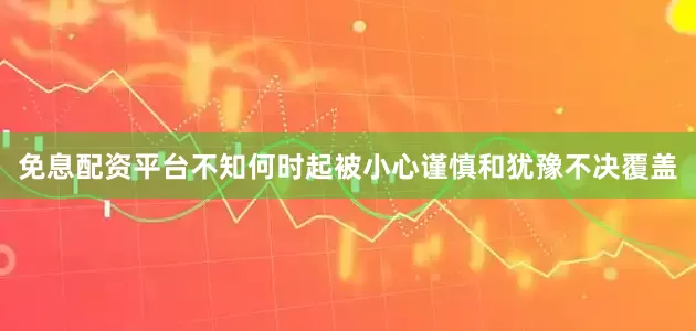 免息配资平台不知何时起被小心谨慎和犹豫不决覆盖