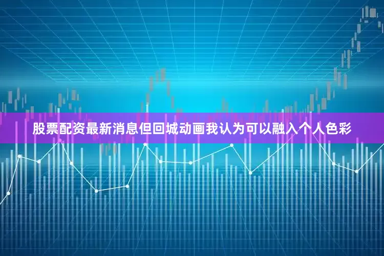 股票配资最新消息但回城动画我认为可以融入个人色彩