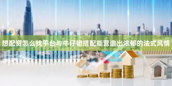 想配资怎么找平台与牛仔裙搭配能营造出浓郁的法式风情