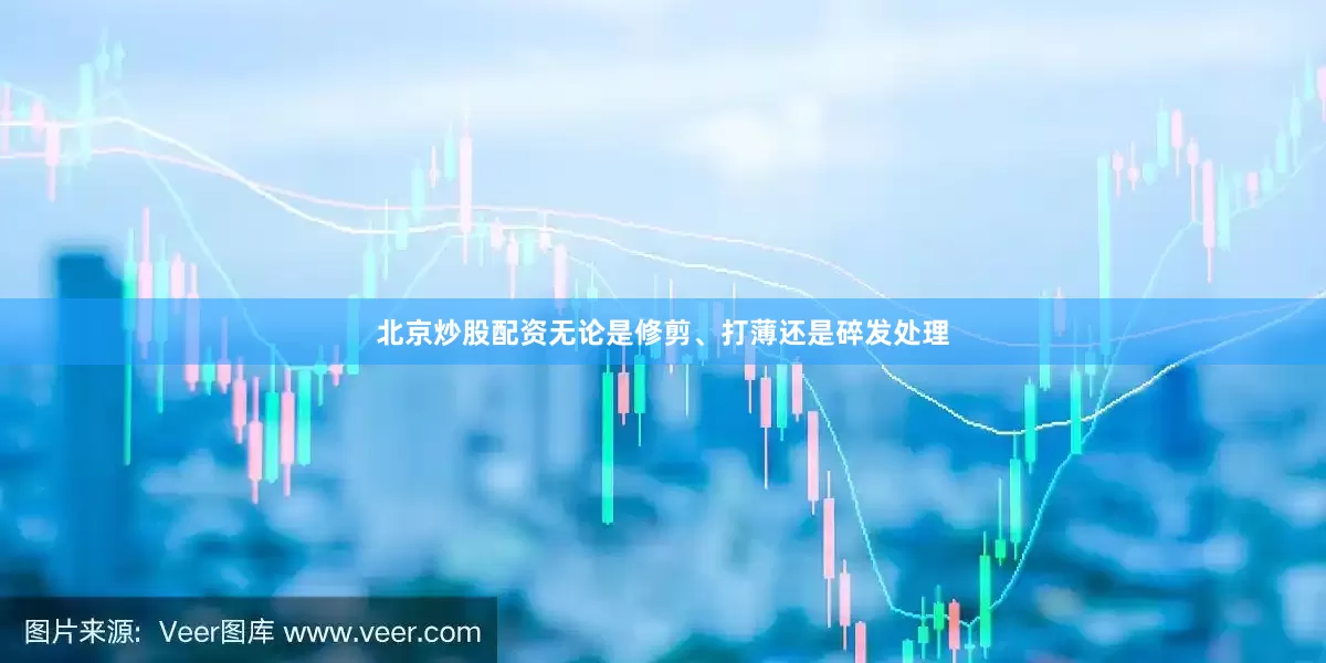 北京炒股配资无论是修剪、打薄还是碎发处理