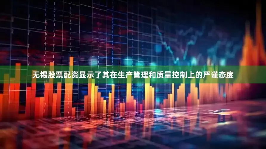 无锡股票配资显示了其在生产管理和质量控制上的严谨态度