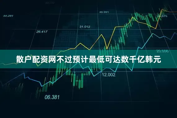 散户配资网不过预计最低可达数千亿韩元
