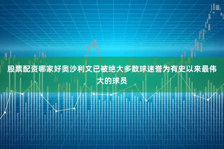 股票配资哪家好奥沙利文已被绝大多数球迷誉为有史以来最伟大的球员