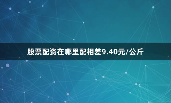 股票配资在哪里配相差9.40元/公斤