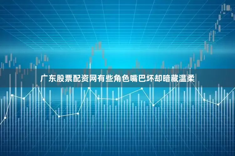 广东股票配资网有些角色嘴巴坏却暗藏温柔