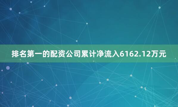 排名第一的配资公司累计净流入6162.12万元