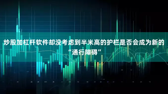 炒股加杠杆软件却没考虑到半米高的护栏是否会成为新的“通行障碍”